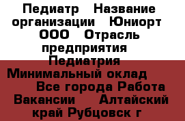 Педиатр › Название организации ­ Юниорт, ООО › Отрасль предприятия ­ Педиатрия › Минимальный оклад ­ 60 000 - Все города Работа » Вакансии   . Алтайский край,Рубцовск г.
